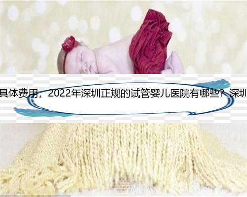 深圳做供卵试管的具体费用，2022年深圳正规的试管婴儿医院有哪些？深圳正规