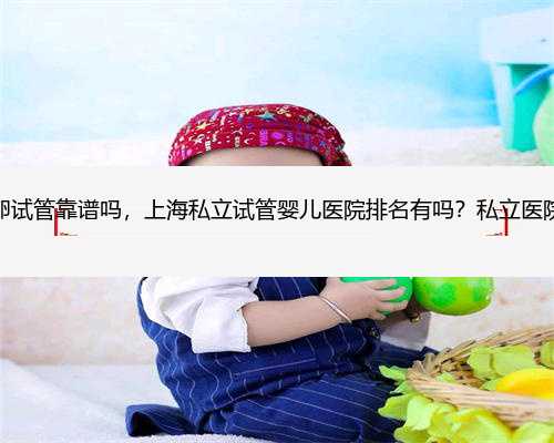 上海的供卵试管靠谱吗，上海私立试管婴儿医院排名有吗？私立医院靠谱吗？