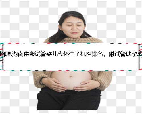 杭州代怀孕妈妈招聘,湖南供卵试管婴儿代怀生子机构排名，附试管助孕成功率